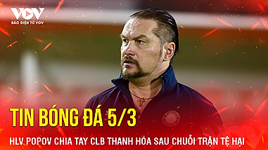 Tin bóng đá 5/3: HLV Popov chia tay CLB Thanh Hóa sau chuỗi trận tệ hại