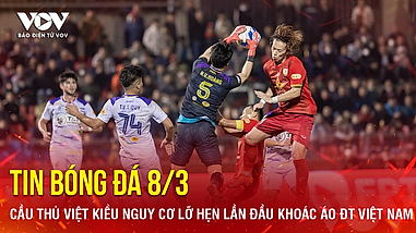 Tin bóng đá 8-3: Cầu thủ Việt kiều nguy cơ lỡ hẹn lần đầu khoác áo ĐT Việt Nam